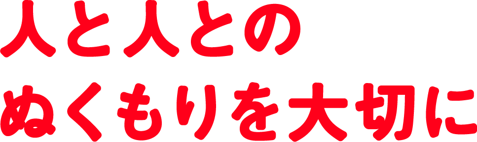 人と人とのぬくもりを大切に